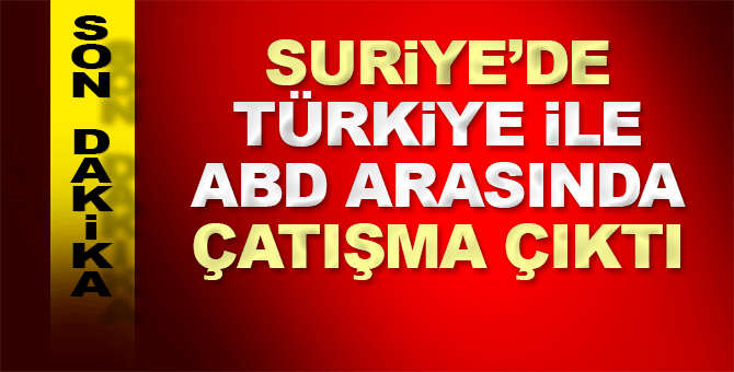 Suriye’de Türkiye ile ABD arasında çatışma çıktı