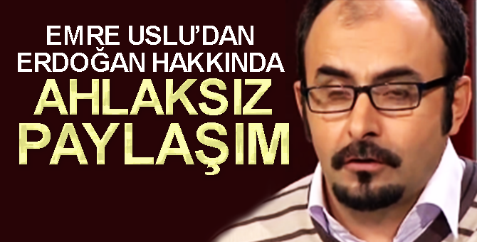 Emre Uslu’dan Erdoğan hakkında ahlaksız paylaşım