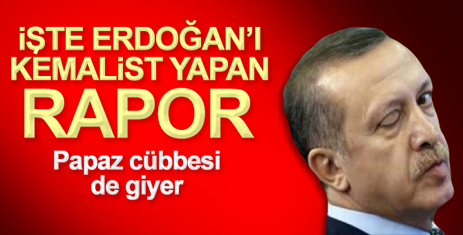 İşte Erdoğan’ı Kemalist yapan o rapor