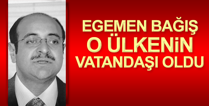 Egemen Bağış, o ülkenin vatandaşı oldu