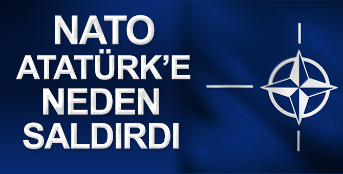 NATO Atatürk’e neden saldırıyor