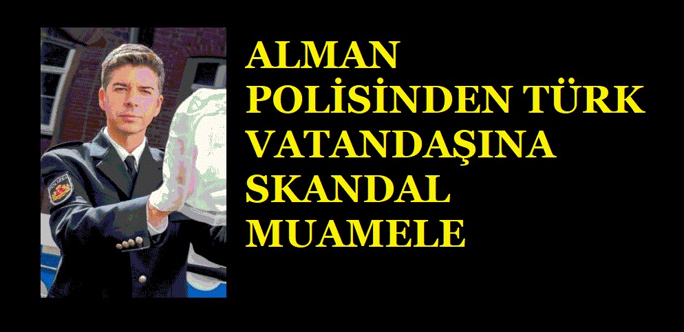 ALMAN POLİSİNDEN TÜRK VATANDAŞINA SKANDAL MUAMELE