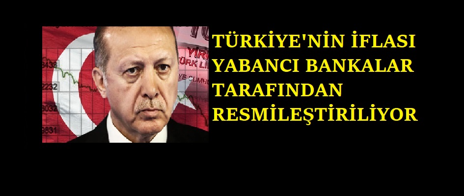 TÜRKİYE’NİN İFLASI YABANCI BANKALAR TARAFINDAN RESMİLEŞTİRİLİYOR