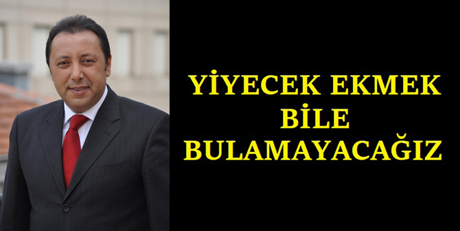 YİYECEK EKMEK BİLE BULAMAYACAĞIZ