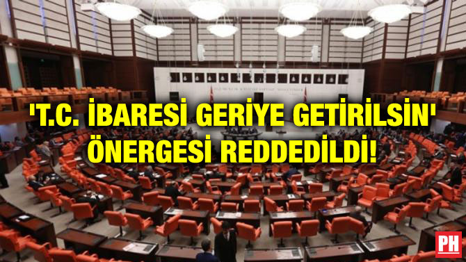 ‘T.C. İBARESİ GERİYE GETİRİLSİN’ ÖNERGESİ REDDEDİLDİ!
