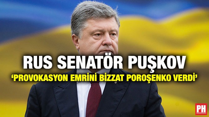 RUS SENATÖR PUŞKOV ‘PROVOKASYON EMRİNİ BİZZAT POROŞENKO VERDİ’