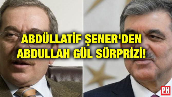 ABDÜLLATİF ŞENER’DEN ABDULLAH GÜL SÜRPRİZİ!