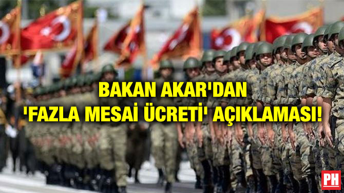BAKAN AKAR’DAN ‘FAZLA MESAİ ÜCRETİ’ AÇIKLAMASI!