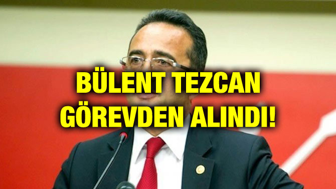 BÜLENT TEZCAN GÖREVDEN ALINDI!