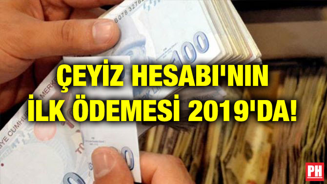 ÇEYİZ HESABI’NIN İLK ÖDEMESİ 2019’DA!