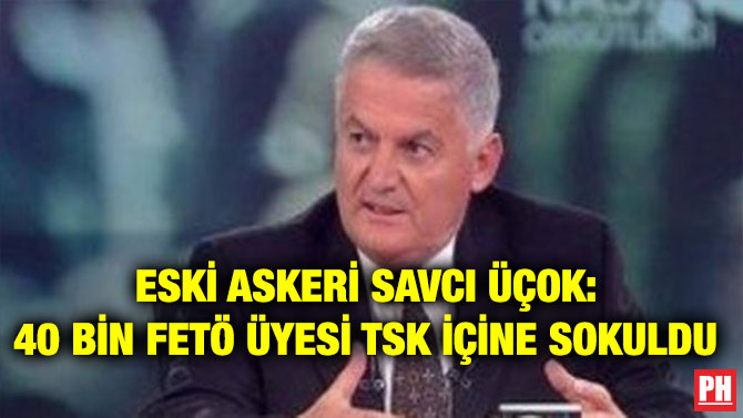 ESKİ ASKERİ SAVCI ÜÇOK: 40 BİN FETÖ ÜYESİ TSK İÇİNE SOKULDU