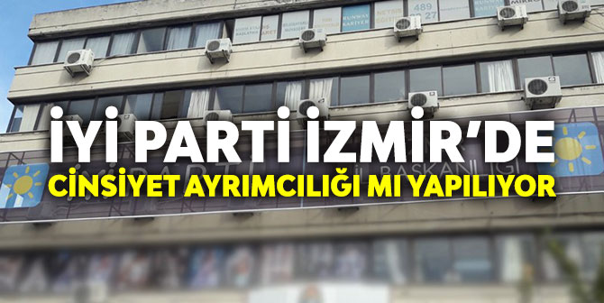 İYİ PARTİ İZMİR’DE CİNSİYET AYRIMCILIĞI MI YAPILIYOR