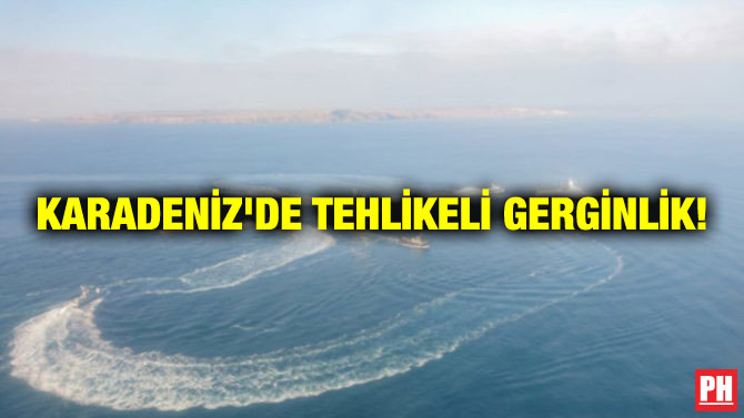 KARADENİZ’DE TEHLİKELİ GERGİNLİK!