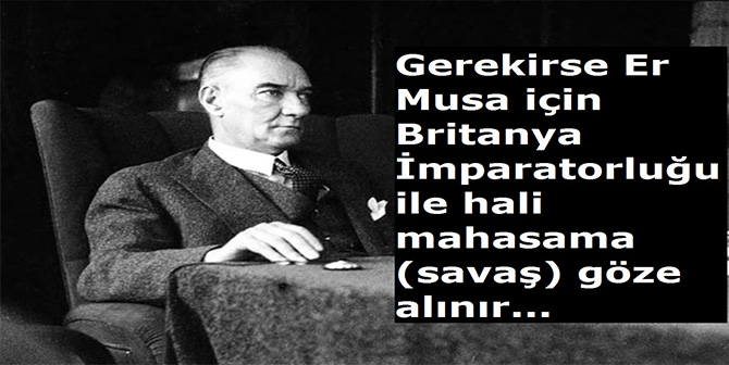 ATATÜRK’ÜN İNGİLİZLER İLE SAVAŞMAYI GÖZE ALDIĞI ER MUSA OLAYI