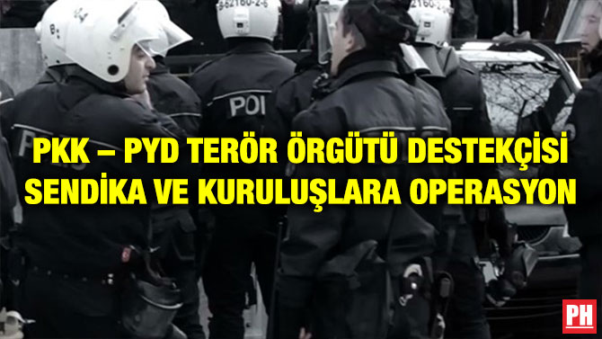 PKK – PYD TERÖR ÖRGÜTÜ DESTEKÇİSİ SENDİKA VE KURULUŞLARA OPERASYON