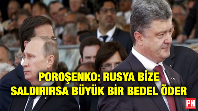 POROŞENKO: RUSYA BİZE SALDIRIRSA BÜYÜK BİR BEDEL ÖDER