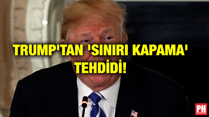 TRUMP’TAN ‘SINIRI KAPAMA’ TEHDİDİ!
