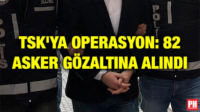 TSK’YA OPERASYON: 82 ASKER GÖZALTINA ALINDI