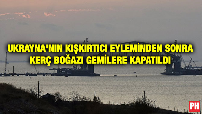 UKRAYNA’NIN KIŞKIRTICI EYLEMİNDEN SONRA KERÇ BOĞAZI GEMİLERE KAPATILDI