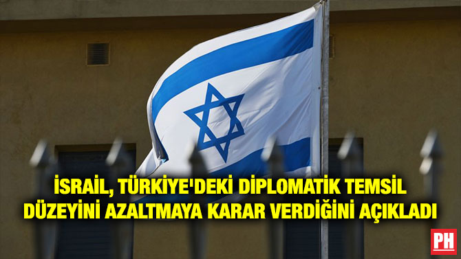 İSRAİL, TÜRKİYE’DEKİ DİPLOMATİK TEMSİL DÜZEYİNİ AZALTMAYA KARAR VERDİĞİNİ AÇIKLADI