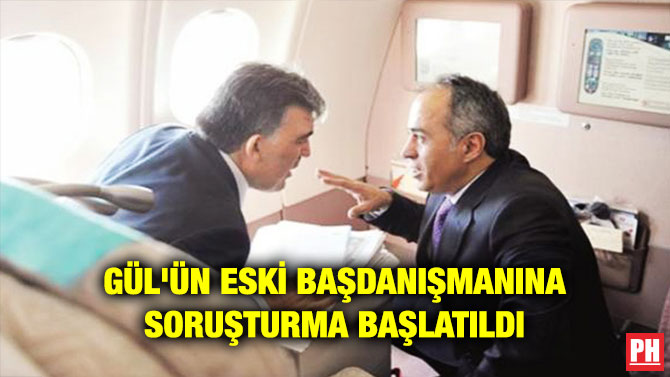 GÜL’ÜN ESKİ BAŞDANIŞMANINA SORUŞTURMA BAŞLATILDI