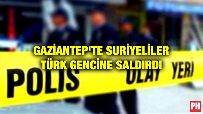 GAZİANTEP’TE SURİYELİLER TÜRK GENCİNE SALDIRDI