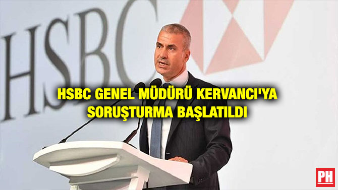 HSBC GENEL MÜDÜRÜ KERVANCI’YA SORUŞTURMA BAŞLATILDI