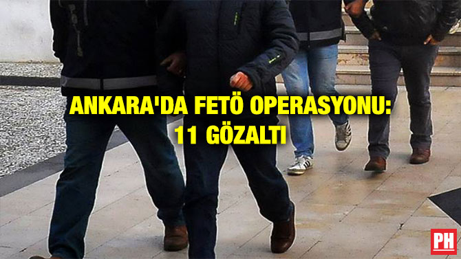 ANKARA’DA FETÖ OPERASYONU: 11 GÖZALTI