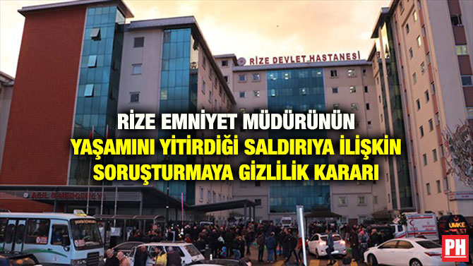 RİZE EMNİYET MÜDÜRÜNÜN YAŞAMINI YİTİRDİĞİ SALDIRIYA İLİŞKİN SORUŞTURMAYA GİZLİLİK KARARI