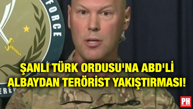 ŞANLI TÜRK ORDUSU’NA ABD’Lİ ALBAYDAN TERÖRİST YAKIŞTIRMASI!