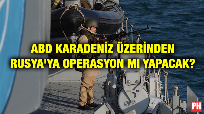 ABD KARADENİZ ÜZERİNDEN RUSYA’YA OPERASYON MI YAPACAK?