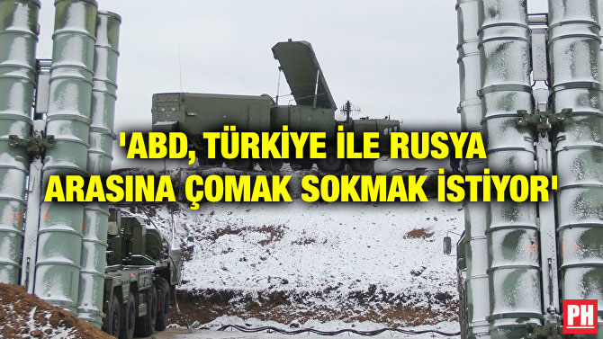 ‘ABD, TÜRKİYE İLE RUSYA ARASINA ÇOMAK SOKMAK İSTİYOR’