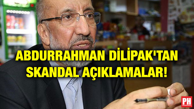 ABDURRAHMAN DİLİPAK’TAN SKANDAL AÇIKLAMALAR!