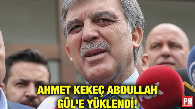 AHMET KEKEÇ ABDULLAH GÜL’E YÜKLENDİ!