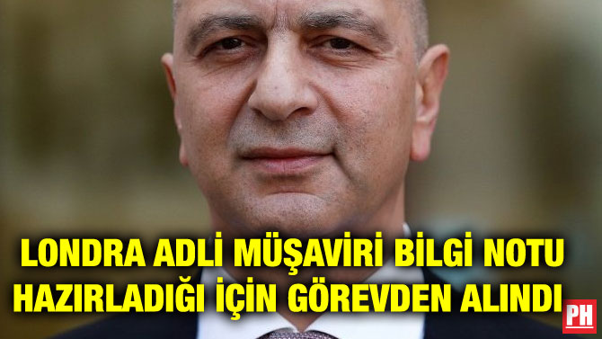 LONDRA ADLİ MÜŞAVİRİ BİLGİ NOTU HAZIRLADIĞI İÇİN GÖREVDEN ALINDI