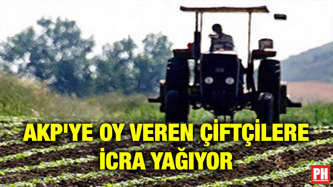 AKP’YE OY VEREN ÇİFTÇİLERE İCRA YAĞIYOR