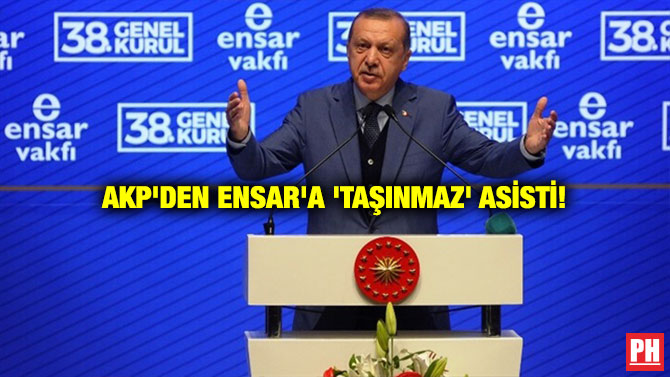 AKP’DEN ENSAR’A ‘TAŞINMAZ’ ASİSTİ!