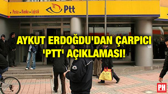 AYKUT ERDOĞDU’DAN ÇARPICI ‘PTT’ AÇIKLAMASI!