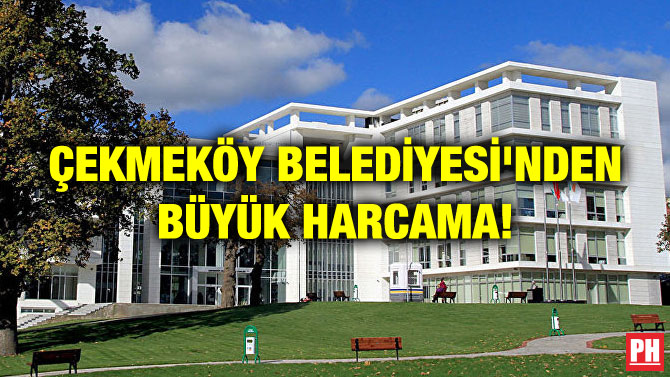 ÇEKMEKÖY BELEDİYESİ’NDEN BÜYÜK HARCAMA!