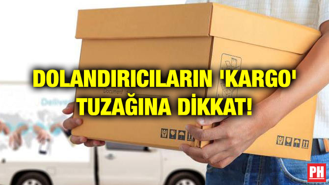 DOLANDIRICILARIN ‘KARGO’ TUZAĞINA DİKKAT!