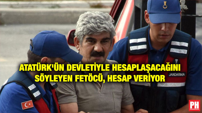 ATATÜRK’ÜN DEVLETİYLE HESAPLAŞACAĞINI SÖYLEYEN FETÖCÜ, HESAP VERİYOR