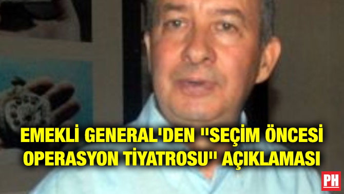 EMEKLİ GENERAL’DEN “SEÇİM ÖNCESİ OPERASYON TİYATROSU” AÇIKLAMASI