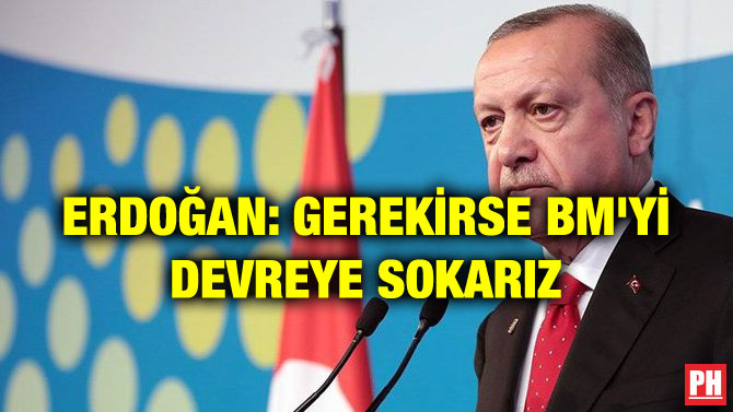 ERDOĞAN: GEREKİRSE BM’Yİ DEVREYE SOKARIZ