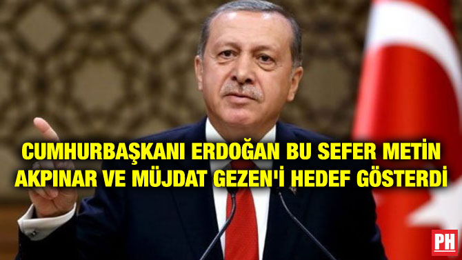 CUMHURBAŞKANI ERDOĞAN BU SEFER METİN AKPINAR VE MÜJDAT GEZEN’İ HEDEF GÖSTERDİ