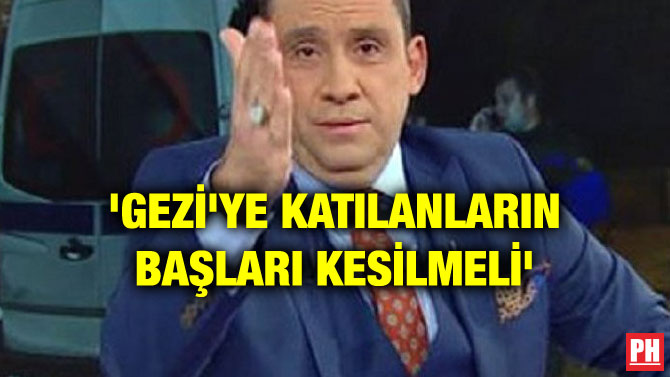‘GEZİ’YE KATILANLARIN BAŞLARI KESİLMELİ’