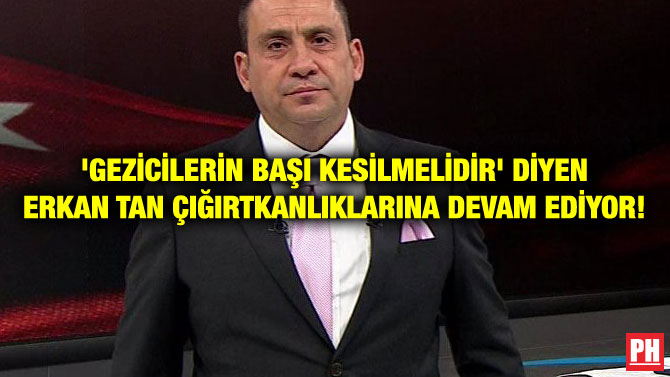 ‘GEZİCİLERİN BAŞI KESİLMELİDİR’ DİYEN ERKAN TAN ÇIĞIRTKANLIKLARINA DEVAM EDİYOR!