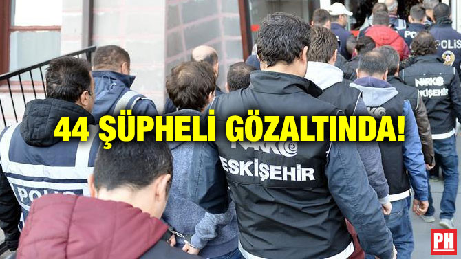 44 ŞÜPHELİ GÖZALTINDA!