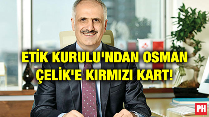 ETİK KURULU’NDAN OSMAN ÇELİK’E KIRMIZI KART!