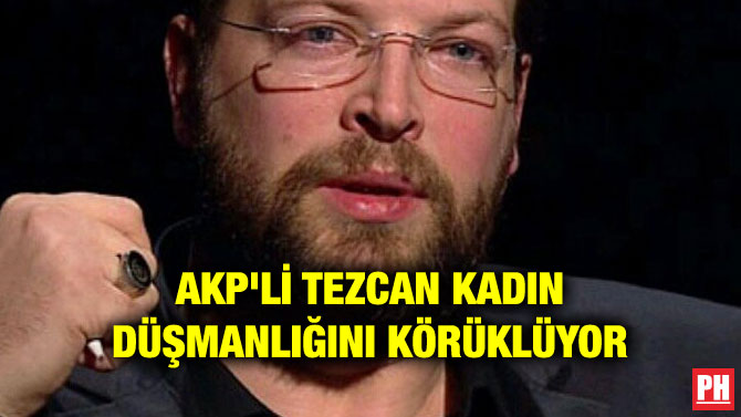 AKP’Lİ TEZCAN KADIN DÜŞMANLIĞINI KÖRÜKLÜYOR