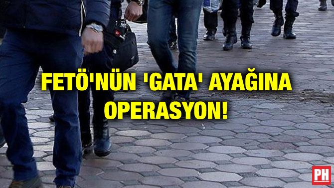 FETÖ’NÜN ‘GATA’ AYAĞINA OPERASYON!